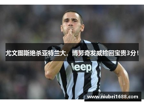 尤文图斯绝杀亚特兰大，博努奇发威捡回宝贵3分！