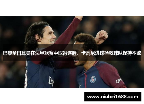 巴黎圣日耳曼在法甲联赛中取得连胜，卡瓦尼进球拯救球队保持不败