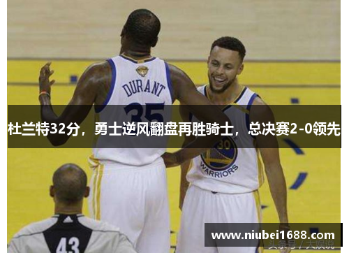 杜兰特32分，勇士逆风翻盘再胜骑士，总决赛2-0领先