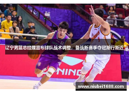 辽宁男篮总经理宣布球队战术调整，备战新赛季夺冠渐行渐近