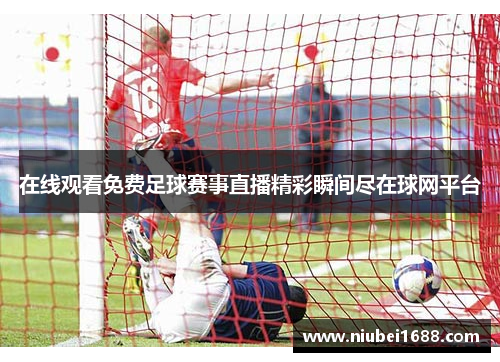 在线观看免费足球赛事直播精彩瞬间尽在球网平台