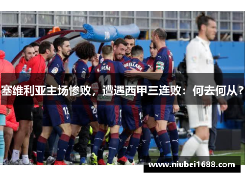 塞维利亚主场惨败，遭遇西甲三连败：何去何从？