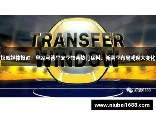 权威媒体报道：皇家马德里冬季转会热门猛料，新赛季布局或现大变化
