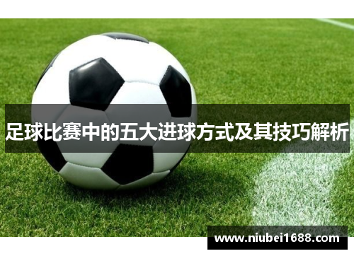 足球比赛中的五大进球方式及其技巧解析