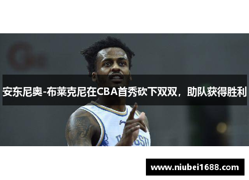 安东尼奥-布莱克尼在CBA首秀砍下双双，助队获得胜利