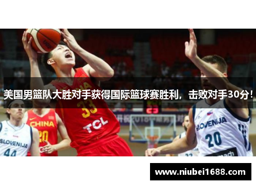 美国男篮队大胜对手获得国际篮球赛胜利，击败对手30分！
