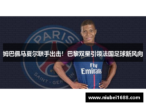 姆巴佩马夏尔联手出击！巴黎双星引领法国足球新风向