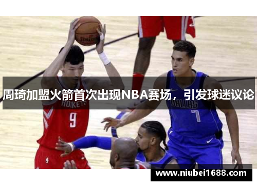 周琦加盟火箭首次出现NBA赛场，引发球迷议论