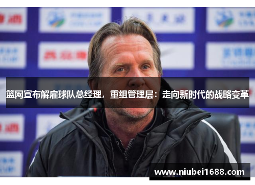 篮网宣布解雇球队总经理，重组管理层：走向新时代的战略变革