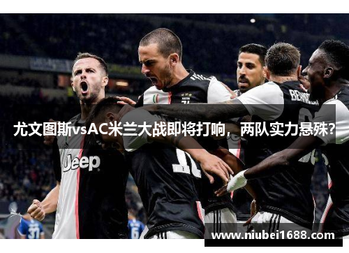尤文图斯vsAC米兰大战即将打响，两队实力悬殊？