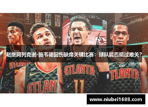 赵继阿列克谢-施韦德因伤缺席关键比赛：球队能否挺过难关？