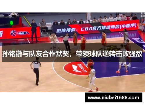 孙铭徽与队友合作默契，带领球队逆转击败强敌