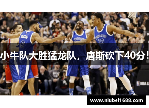 小牛队大胜猛龙队，唐斯砍下40分！