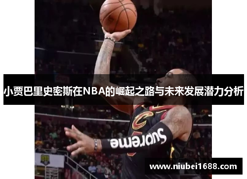 小贾巴里史密斯在NBA的崛起之路与未来发展潜力分析