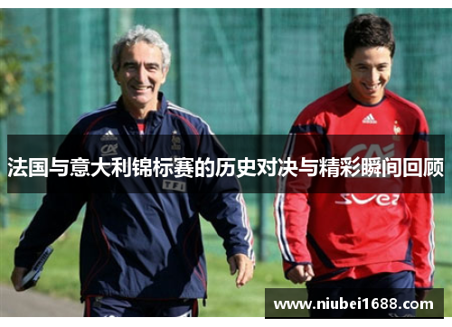 法国与意大利锦标赛的历史对决与精彩瞬间回顾