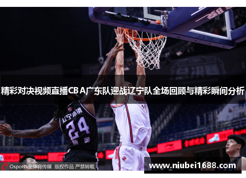 精彩对决视频直播CBA广东队迎战辽宁队全场回顾与精彩瞬间分析