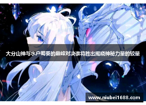 大分山神与水户蜀葵的巅峰对决谁将胜出揭晓神秘力量的较量